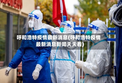呼和浩特疫情最新消息(呼和浩特疫情最新消息新闻天天看)