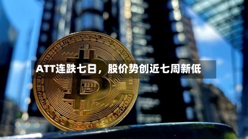 ATT连跌七日，股价势创近七周新低