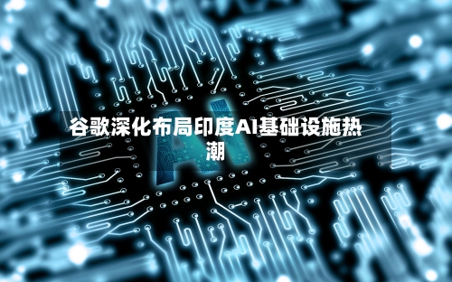 谷歌深化布局印度AI基础设施热潮