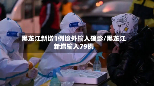 黑龙江新增1例境外输入确诊/黑龙江新增输入79例