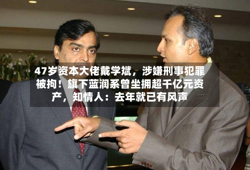 47岁资本大佬戴学斌，涉嫌刑事犯罪被拘！旗下蓝润系曾坐拥超千亿元资产，知情人：去年就已有风声