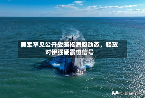 美军罕见公开战略核潜艇动态，释放对伊强硬震慑信号