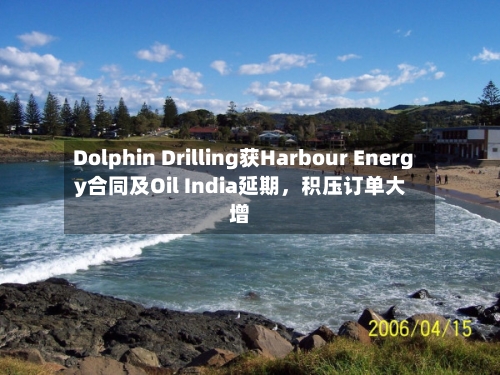 Dolphin Drilling获Harbour Energy合同及Oil India延期，积压订单大增