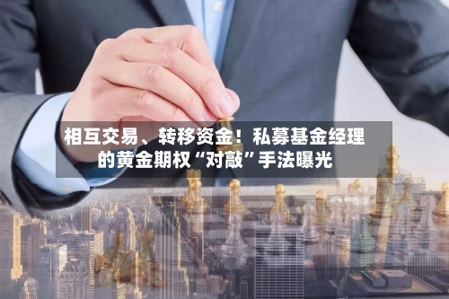 相互交易、转移资金！私募基金经理的黄金期权“对敲”手法曝光