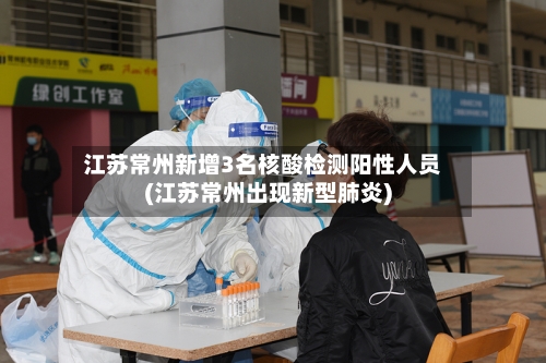 江苏常州新增3名核酸检测阳性人员(江苏常州出现新型肺炎)