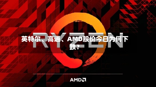 英特尔、高通、AMD股价今日为何下跌？