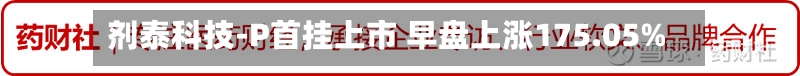 剂泰科技-P首挂上市 早盘上涨175.05%