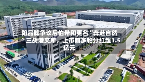 陷品牌争议后伯希和更名“奔赴自然”三战港交所，上市前多轮分红超1.5亿元