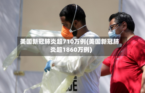 美国新冠肺炎超710万例(美国新冠肺炎超1860万例)