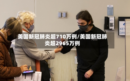 美国新冠肺炎超710万例/美国新冠肺炎超2965万例