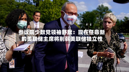 参议院少数党领袖舒默：现在任命新的美联储主席将削弱美联储独立性