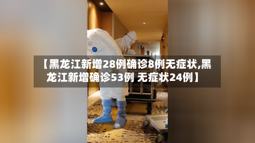 【黑龙江新增28例确诊8例无症状,黑龙江新增确诊53例 无症状24例】