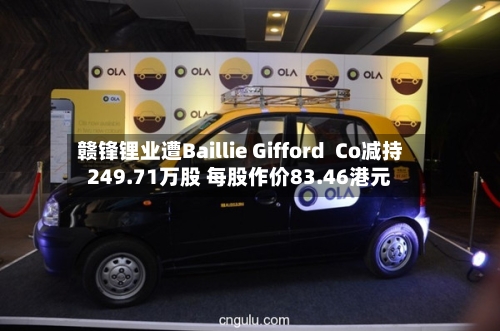 赣锋锂业遭Baillie Gifford Co减持249.71万股 每股作价83.46港元