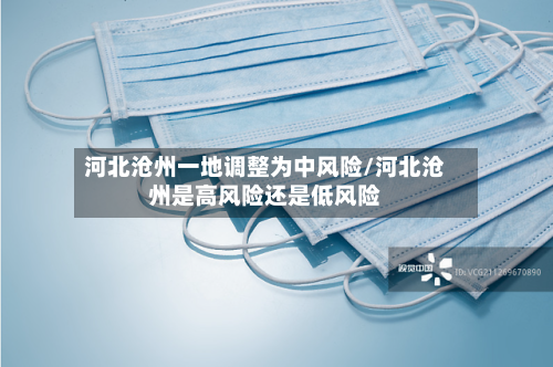 河北沧州一地调整为中风险/河北沧州是高风险还是低风险
