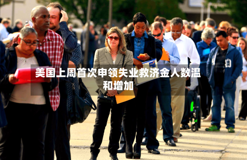 美国上周首次申领失业救济金人数温和增加