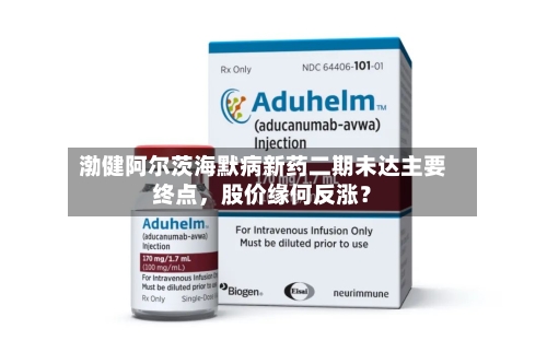 渤健阿尔茨海默病新药二期未达主要终点，股价缘何反涨？