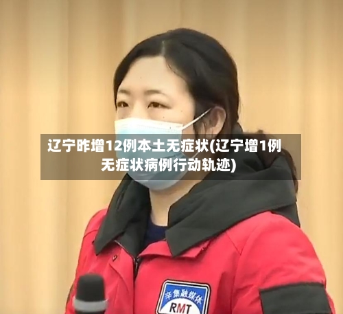 辽宁昨增12例本土无症状(辽宁增1例无症状病例行动轨迹)