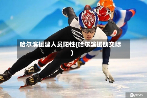 哈尔滨援建人员阳性(哈尔滨援助交际)