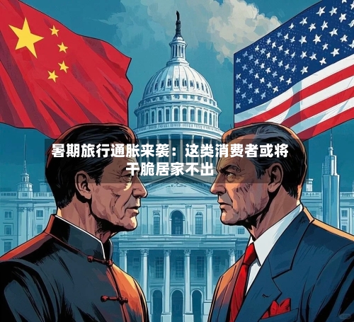 暑期旅行通胀来袭:这类消费者或将干脆居家不出