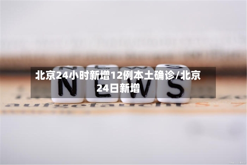 北京24小时新增12例本土确诊/北京24日新增