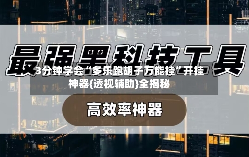 3分钟学会“多乐跑胡子万能挂”开挂神器{透视辅助}全揭秘