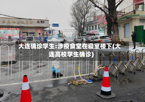 大连确诊学生:涉疫食堂在寝室楼下(大连高校学生确诊)
