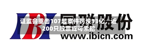 证监会重击107起案件罚没33亿，近200只股票或可索赔
