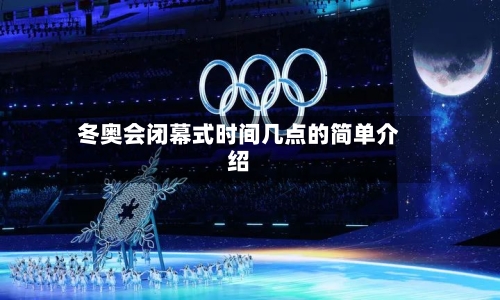 冬奥会闭幕式时间几点的简单介绍