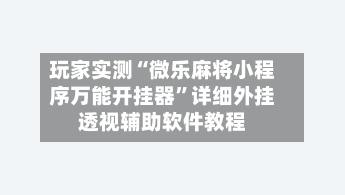 玩家实测“微乐麻将小程序万能开挂器”详细外挂透视辅助软件教程