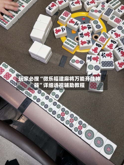 玩家必搜“微乐福建麻将万能开挂神器”详细透视辅助教程