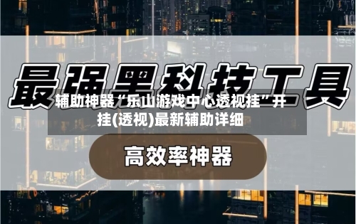 辅助神器“乐山游戏中心透视挂”开挂(透视)最新辅助详细