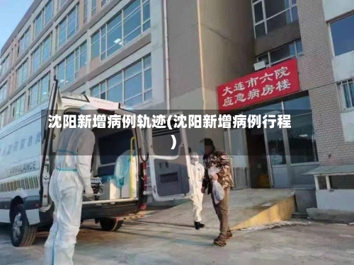 沈阳新增病例轨迹(沈阳新增病例行程)