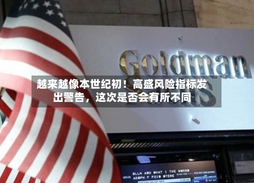 越来越像本世纪初！高盛风险指标发出警告，这次是否会有所不同