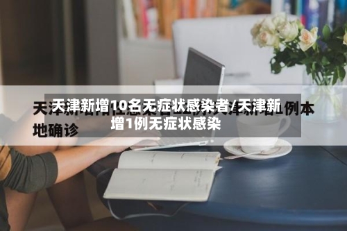 天津新增10名无症状感染者/天津新增1例无症状感染