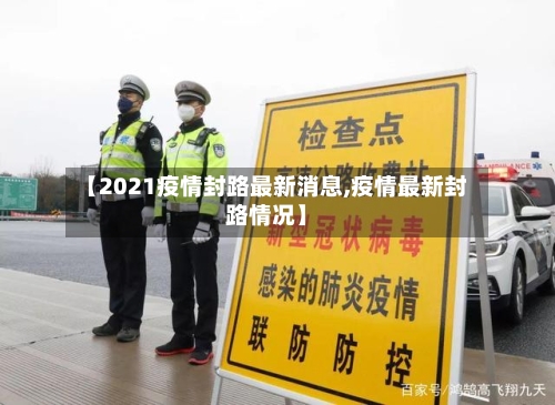 【2021疫情封路最新消息,疫情最新封路情况】
