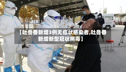 【吐鲁番新增3例无症状感染者,吐鲁番新增新型冠状病毒】