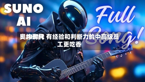 奥纬询问：AI时代 有经验和判断力的中高级员工更吃香