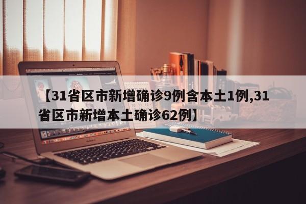 【31省区市新增确诊9例含本土1例,31省区市新增本土确诊62例】