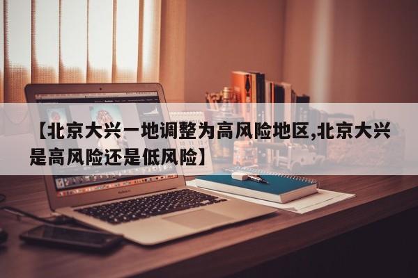 【北京大兴一地调整为高风险地区,北京大兴是高风险还是低风险】