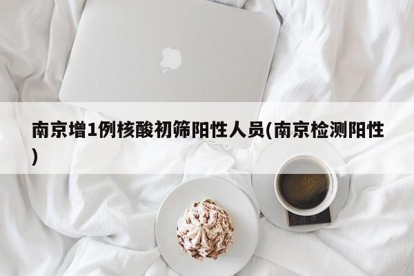 南京增1例核酸初筛阳性人员(南京检测阳性)