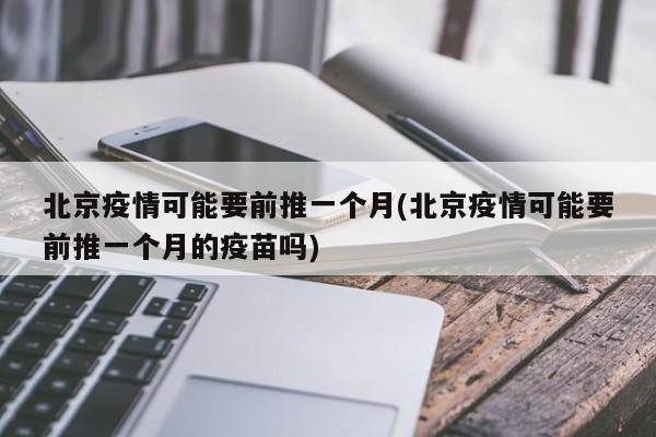 北京疫情可能要前推一个月(北京疫情可能要前推一个月的疫苗吗)