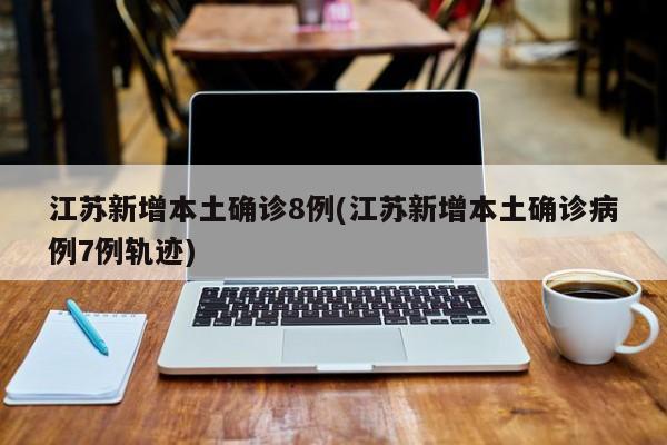 江苏新增本土确诊8例(江苏新增本土确诊病例7例轨迹)