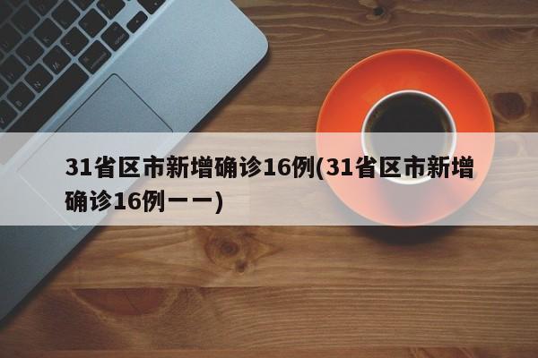 31省区市新增确诊16例(31省区市新增确诊16例一一)