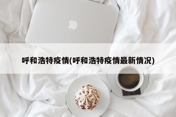 呼和浩特疫情(呼和浩特疫情最新情况)