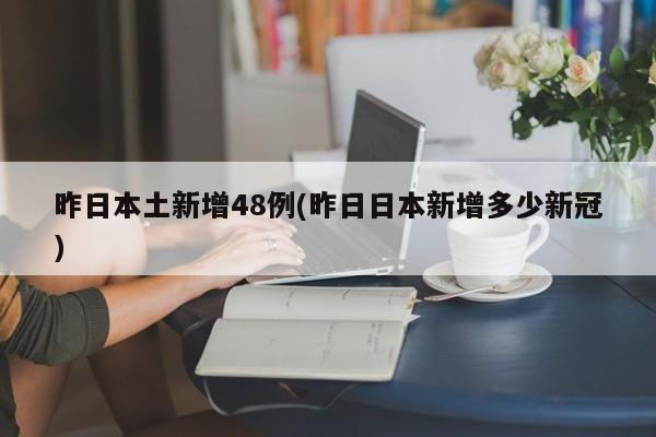 昨日本土新增48例(昨日日本新增多少新冠)