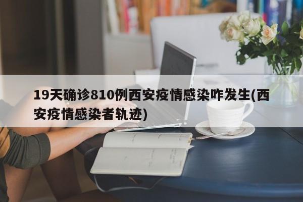 19天确诊810例西安疫情感染咋发生(西安疫情感染者轨迹)