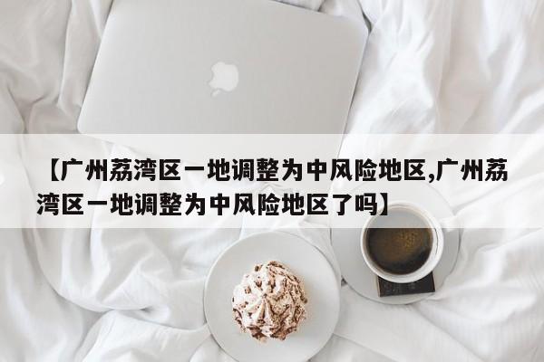【广州荔湾区一地调整为中风险地区,广州荔湾区一地调整为中风险地区了吗】