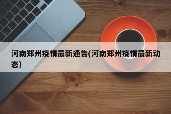 河南郑州疫情最新通告(河南郑州疫情最新动态)