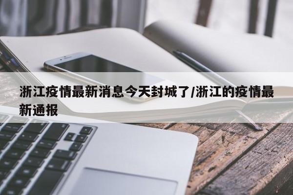 浙江疫情最新消息今天封城了/浙江的疫情最新通报