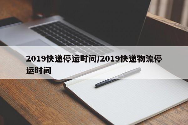 2019快递停运时间/2019快递物流停运时间
